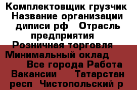 Комплектовщик-грузчик › Название организации ­ диписи.рф › Отрасль предприятия ­ Розничная торговля › Минимальный оклад ­ 28 000 - Все города Работа » Вакансии   . Татарстан респ.,Чистопольский р-н